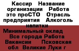 Кассир › Название организации ­ Работа-это проСТО › Отрасль предприятия ­ Алкоголь, напитки › Минимальный оклад ­ 1 - Все города Работа » Вакансии   . Псковская обл.,Великие Луки г.